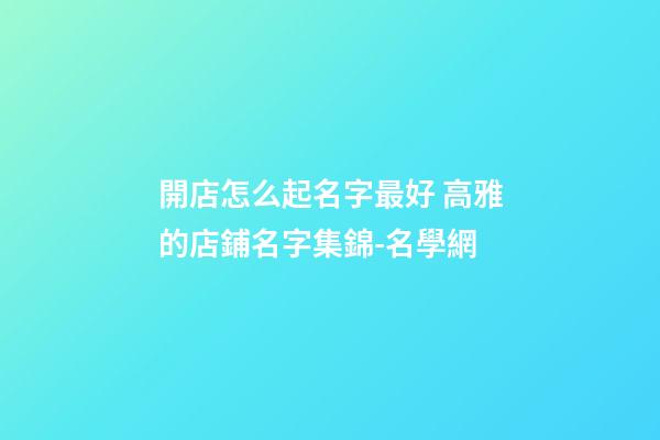 開店怎么起名字最好 高雅的店鋪名字集錦-名學網-第1張-店鋪起名-玄機派